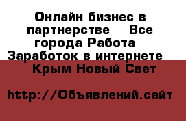 Онлайн бизнес в партнерстве. - Все города Работа » Заработок в интернете   . Крым,Новый Свет